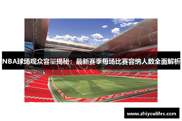 NBA球场观众容量揭秘：最新赛季每场比赛容纳人数全面解析