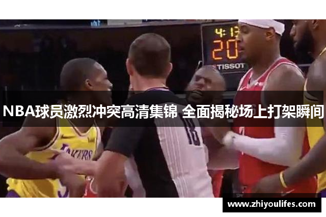 NBA球员激烈冲突高清集锦 全面揭秘场上打架瞬间