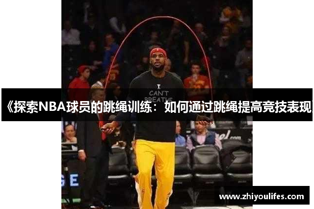 《探索NBA球员的跳绳训练：如何通过跳绳提高竞技表现》