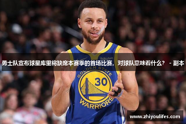 勇士队宣布球星库里将缺席本赛季的首场比赛，对球队意味着什么？ - 副本