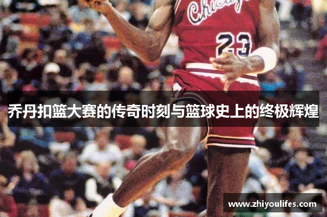 乔丹扣篮大赛的传奇时刻与篮球史上的终极辉煌