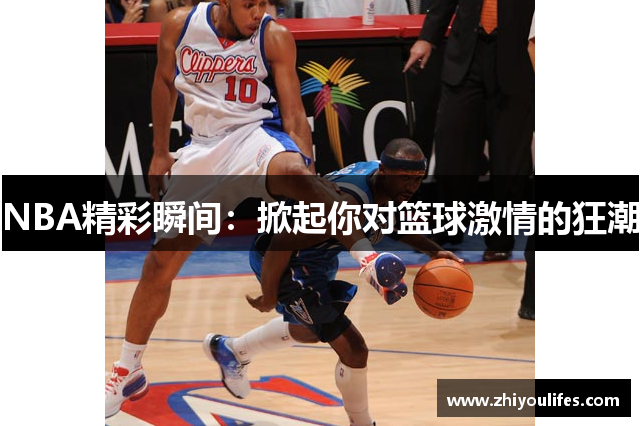 NBA精彩瞬间：掀起你对篮球激情的狂潮
