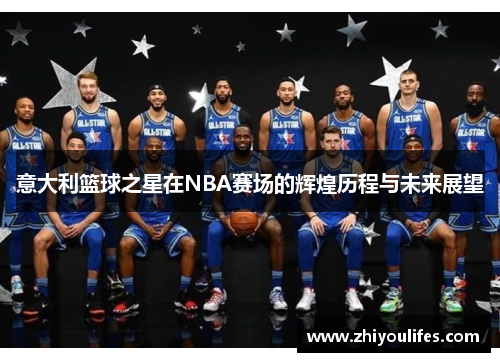 意大利篮球之星在NBA赛场的辉煌历程与未来展望