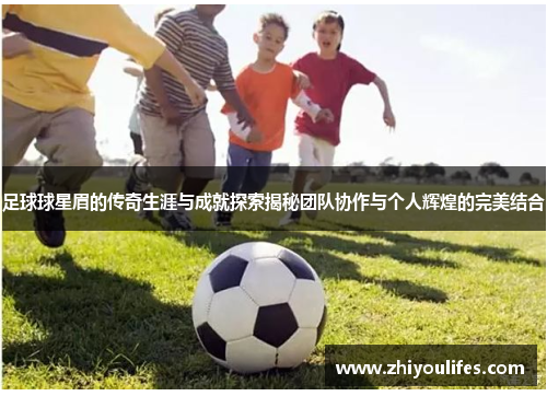 足球球星眉的传奇生涯与成就探索揭秘团队协作与个人辉煌的完美结合