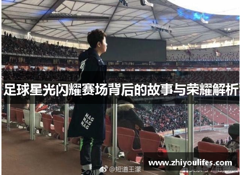 足球星光闪耀赛场背后的故事与荣耀解析