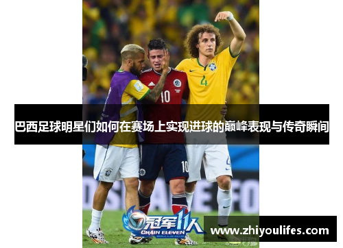 巴西足球明星们如何在赛场上实现进球的巅峰表现与传奇瞬间