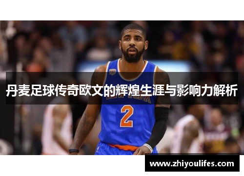 丹麦足球传奇欧文的辉煌生涯与影响力解析
