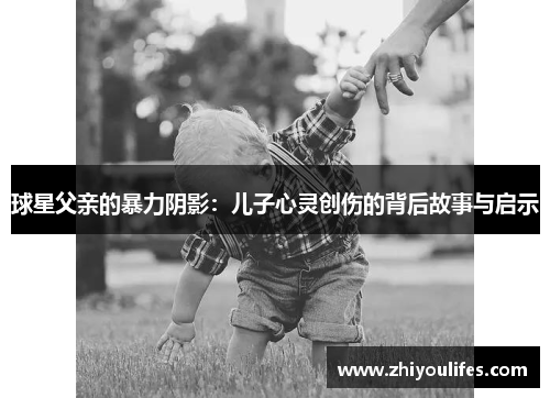 球星父亲的暴力阴影：儿子心灵创伤的背后故事与启示
