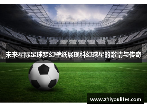 未来星际足球梦幻壁纸展现科幻球星的激情与传奇