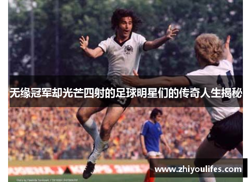 无缘冠军却光芒四射的足球明星们的传奇人生揭秘