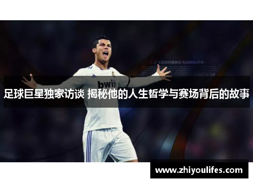 足球巨星独家访谈 揭秘他的人生哲学与赛场背后的故事