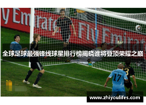 全球足球最强锋线球星排行榜揭晓谁将登顶荣耀之巅