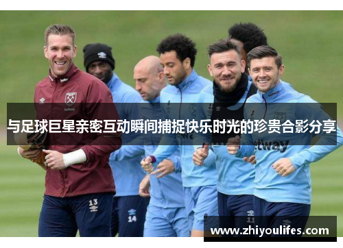 与足球巨星亲密互动瞬间捕捉快乐时光的珍贵合影分享