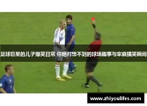 足球巨星的儿子爆笑日常 你绝对想不到的球场趣事与家庭搞笑瞬间