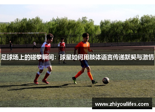 足球场上的碰拳瞬间：球星如何用肢体语言传递默契与激情