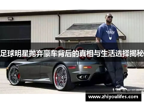 足球明星抛弃豪车背后的真相与生活选择揭秘
