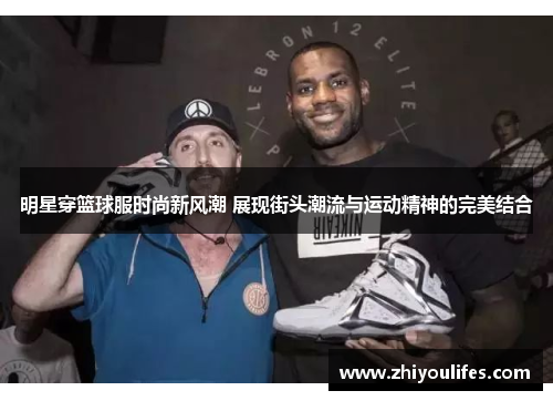 明星穿篮球服时尚新风潮 展现街头潮流与运动精神的完美结合