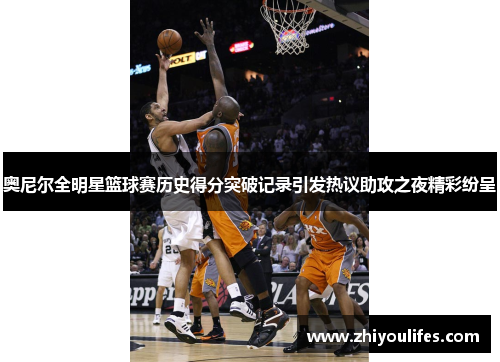 奥尼尔全明星篮球赛历史得分突破记录引发热议助攻之夜精彩纷呈