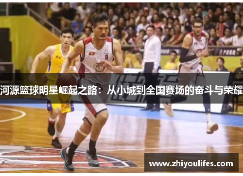 河源篮球明星崛起之路：从小城到全国赛场的奋斗与荣耀