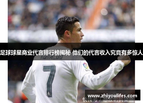 足球球星商业代言排行榜揭秘 他们的代言收入究竟有多惊人