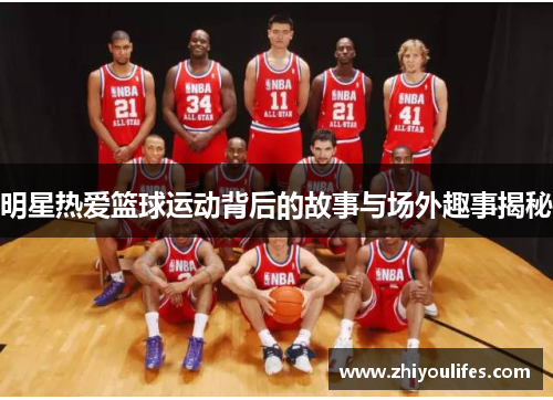 明星热爱篮球运动背后的故事与场外趣事揭秘