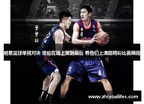 明星篮球单挑对决 谁能在场上笑到最后 看他们上演超精彩比赛瞬间