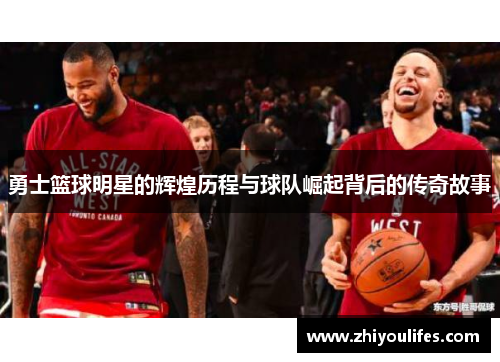 勇士篮球明星的辉煌历程与球队崛起背后的传奇故事