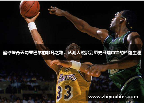 篮球传奇天勾贾巴尔的非凡之路：从湖人统治到历史最佳中锋的辉煌生涯