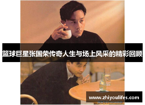 篮球巨星张国荣传奇人生与场上风采的精彩回顾