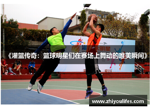 《灌篮传奇：篮球明星们在赛场上舞动的唯美瞬间》