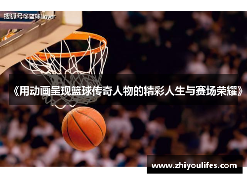 《用动画呈现篮球传奇人物的精彩人生与赛场荣耀》