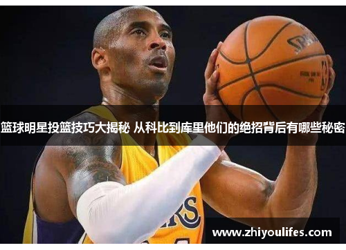 篮球明星投篮技巧大揭秘 从科比到库里他们的绝招背后有哪些秘密