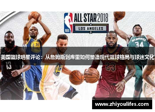 美国篮球明星评论：从詹姆斯到库里如何塑造现代篮球格局与球迷文化