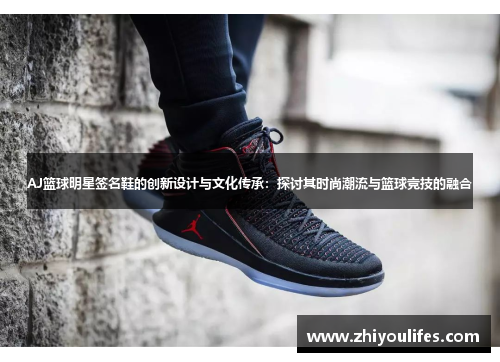 AJ篮球明星签名鞋的创新设计与文化传承：探讨其时尚潮流与篮球竞技的融合