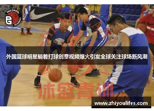 外国篮球明星躺着打球创意视频爆火引发全球关注球场新风潮